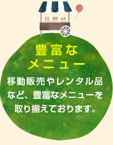 豊富なメニュー 移動販売やレンタル品など、豊富なメニューを取り揃えております。